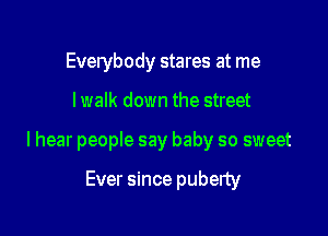 Everybody stares at me

I walk down the street

I hear people say baby so sweet

Ever since puberty