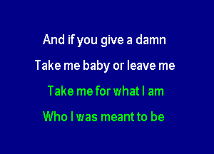 And ifyou give a damn

Take me baby or leave me

Take me for what I am

Who I was meant to be