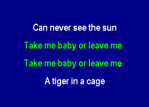 Can never see the sun
Take me baby or leave me

Take me baby or leave me

Atiger in a cage