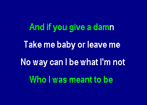 And ifyou give a damn

Take me baby or leave me

No way can I be what I'm not

Who I was meant to be