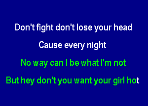 Don't fight don't lose your head
Cause every night

No way can I be what I'm not

But hey don't you want your girl hot