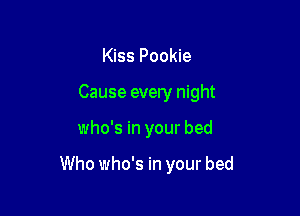 Kiss Pookie
Cause every night

who's in your bed

Who who's in your bed
