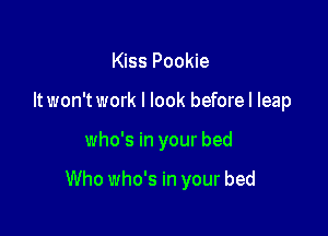 Kiss Pookie
It won't work I look beforel leap

who's in your bed

Who who's in your bed