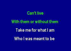 Can't live
With them or without them

Take me for what I am

Who I was meant to be