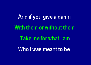 And if you give a damn

With them or without them
Take me for what I am

Who lwas meant to be