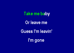 Take me baby

0r leave me
Guess I'm leavin'

I'm gone