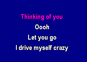 Oooh
Let you go

I drive myself crazy