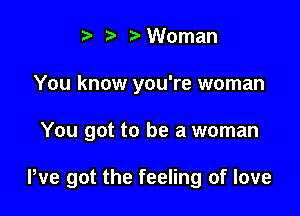 ) Woman
You know you're woman

You got to be a woman

We got the feeling of love