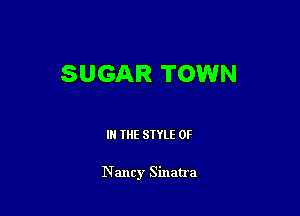 SUGAR TOWN

IN THE STYLE 0F

Nancy Sinatra