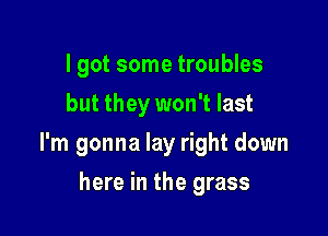 I got some troubles
but they won't last

I'm gonna lay right down

here in the grass