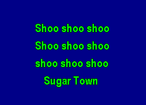 Shoo shoo shoo
Shoo shoo shoo
shoo shoo shoo

Sugar Town