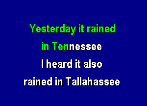 Yesterday it rained

in Tennessee
I heard it also
rained in Tallahassee