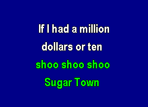 If I had a million
dollars or ten
shoo shoo shoo

Sugar Town