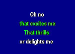 Ohno
that excites me
That thrills

or delights me