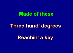 Made of these

Three hund' degrees

Reachin' a key