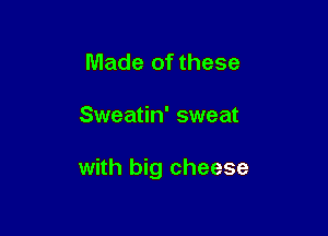 Made of these

Sweatin' sweat

with big cheese
