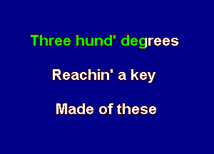 Three hund' degrees

Reachin' a key

Made of these