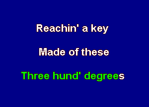 Reachin' a key

Made of these

Three hund' degrees