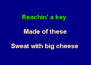 Reachin' a key

Made of these

Sweat with big cheese