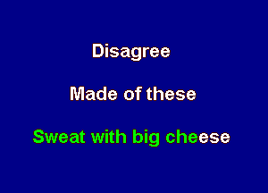 Disagree

Made of these

Sweat with big cheese