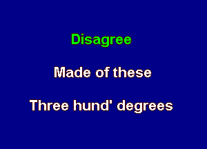Disagree

Made of these

Three hund' degrees