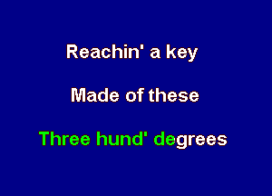 Reachin' a key

Made of these

Three hund' degrees