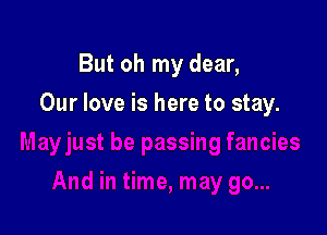 But oh my dear,

Our love is here to stay.