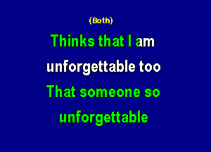 (Both)

Thinks that I am
unforgettable too
That someone so

unforgettable