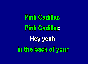 Pink Cadillac
Pink Cadillac
Hey yeah

in the back of your
