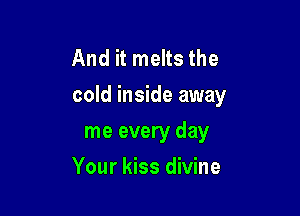 And it melts the
cold inside away

me every day
Your kiss divine