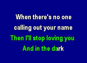 When there's no one
calling out your name

Then I'll stop loving you
And in the dark