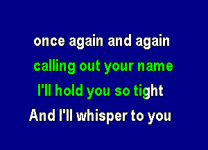 once again and again
calling out your name
I'll hold you so tight

And I'll whisper to you