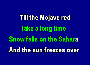 Till the Mojave red
take a long time

Snow falls on the Sahara
And the sun freezes over