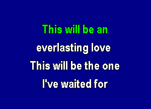 This will be an

everlasting love

This will be the one
I've waited for