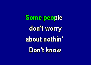 Some people

don't worry
about nothin'
Don't know