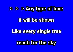 .3 r t' Any type of love

it will be shown

Like every single tree

reach for the sky