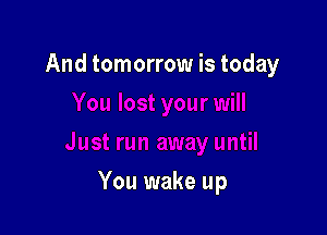 And tomorrow is today

You wake up