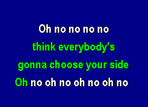 Oh no no no no

think everybody's

gonna choose your side
Oh no oh no oh no oh no