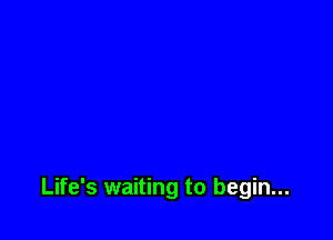 Life's waiting to begin...