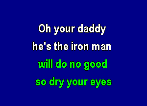 Oh your daddy
he's the iron man
will do no good

so dry your eyes