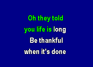 Oh they told
you life is long

Be thankful
when it's done