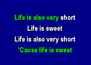 Life is also very short
Life is sweet

Life is also very short

'Cause life is sweet