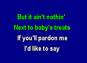 But it ain't nothin'
Next to baby's treats
If you'll pardon me

I'd like to say