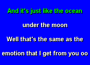 And it's just like the ocean
under the moon

Well that's the same as the

emotion that I get from you 00