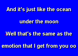 And it's just like the ocean
under the moon

Well that's the same as the

emotion that I get from you 00