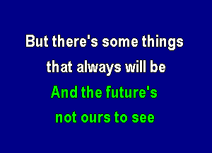 But there's some things

that always will be

And the future's
not ours to see