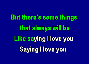 But there's some things
that always will be

Like saying I love you

Saying I love you