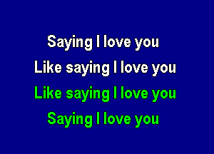 Saying I love you
Like saying I love you

Like saying I love you

Saying I love you