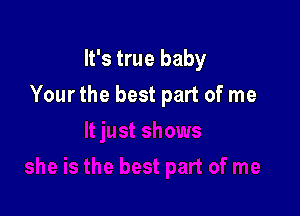 It's true baby

Yourthe best part of me