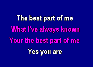 The best part of me

Yes you are